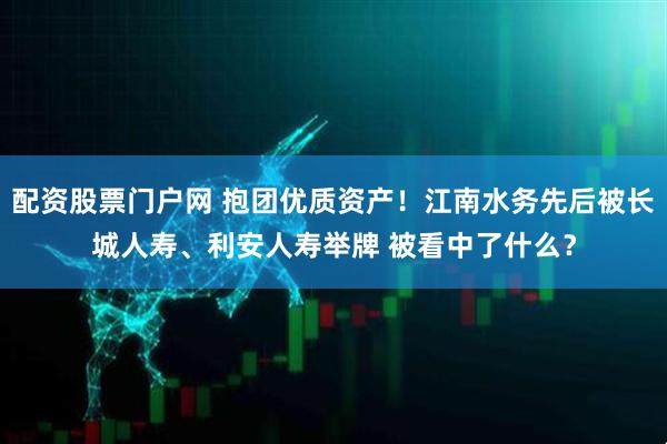 配资股票门户网 抱团优质资产！江南水务先后被长城人寿、利安人寿举牌 被看中了什么？