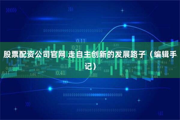 股票配资公司官网 走自主创新的发展路子（编辑手记）