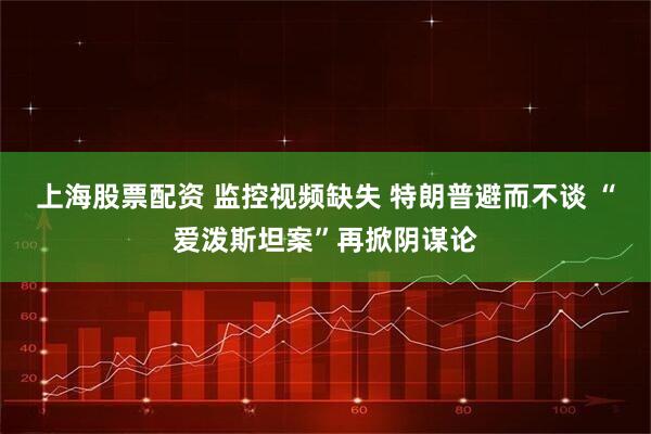 上海股票配资 监控视频缺失 特朗普避而不谈 “爱泼斯坦案”再掀阴谋论