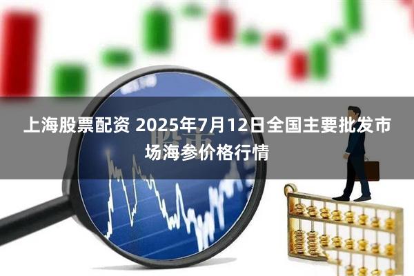上海股票配资 2025年7月12日全国主要批发市场海参价格行情