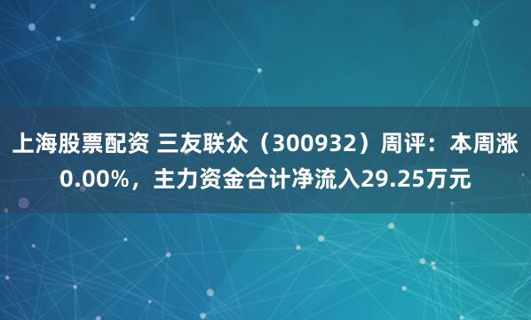 上海股票配资 三友联众（300932）周评：本周涨0.00%，主力资金合计净流入29.25万元