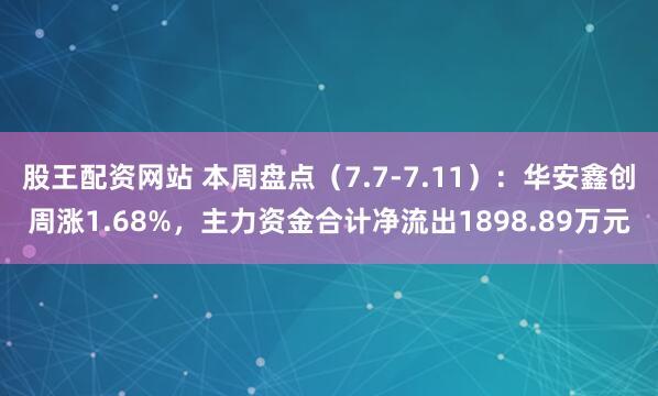 股王配资网站 本周盘点（7.7-7.11）：华安鑫创周涨1.68%，主力资金合计净流出1898.89万元