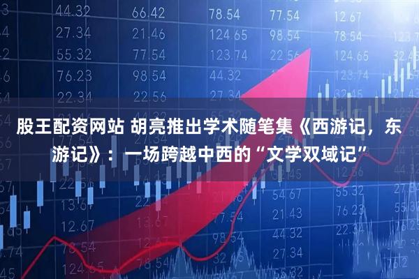 股王配资网站 胡亮推出学术随笔集《西游记，东游记》：一场跨越中西的“文学双域记”