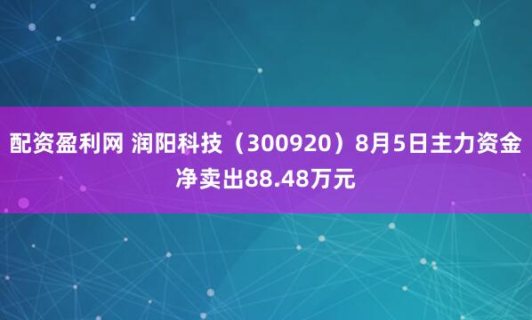 配资盈利网 润阳科技（300920）8月5日主力资金净卖出88.48万元