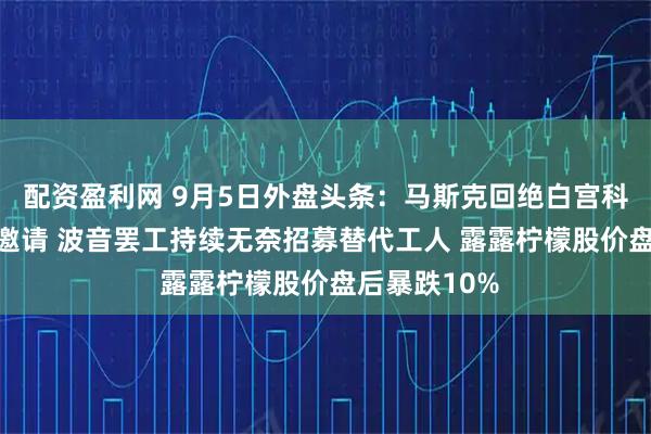 配资盈利网 9月5日外盘头条：马斯克回绝白宫科技CEO晚宴邀请 波音罢工持续无奈招募替代工人 露露柠檬股价盘后暴跌10%