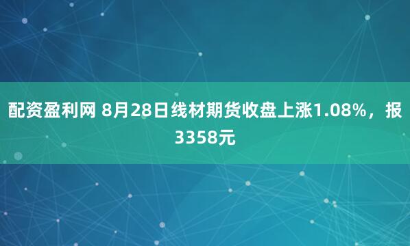 配资盈利网 8月28日线材期货收盘上涨1.08%，报3358元