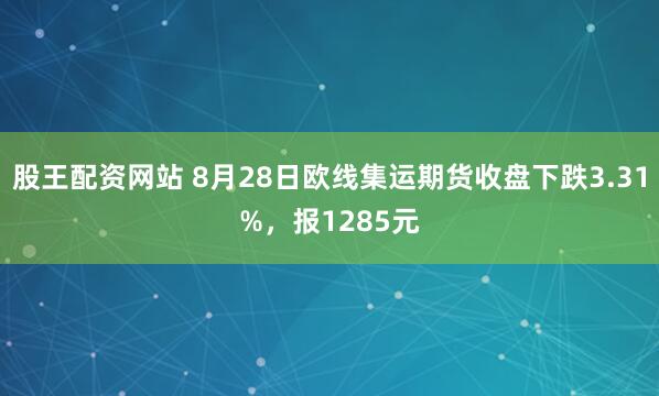 股王配资网站 8月28日欧线集运期货收盘下跌3.31%，报1285元