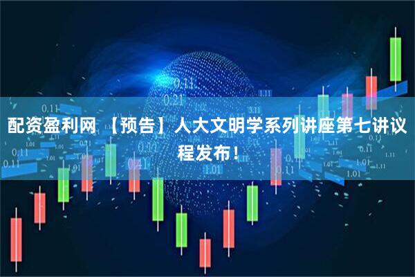 配资盈利网 【预告】人大文明学系列讲座第七讲议程发布！