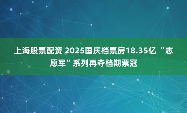 上海股票配资 2025国庆档票房18.35亿 “志愿军”系列再夺档期票冠