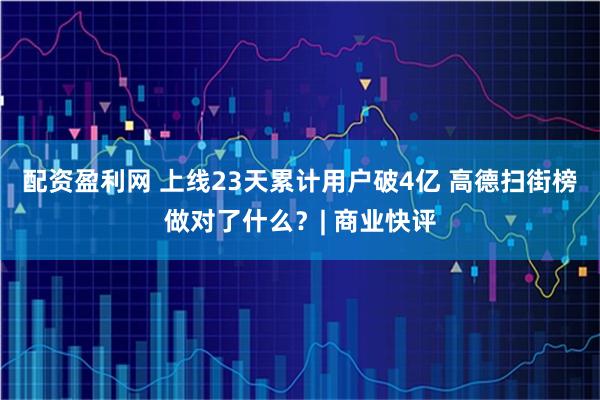 配资盈利网 上线23天累计用户破4亿 高德扫街榜做对了什么？| 商业快评