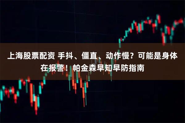 上海股票配资 手抖、僵直、动作慢？可能是身体在报警！帕金森早知早防指南