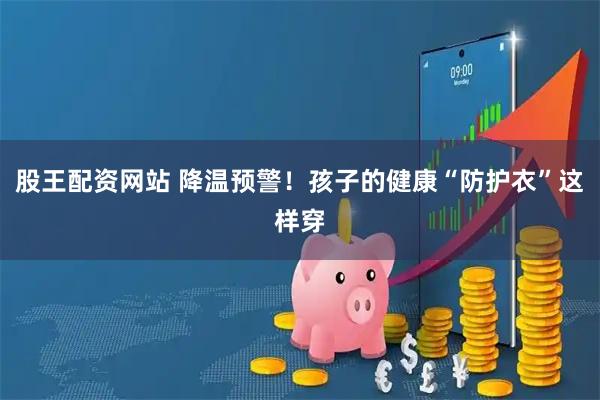 股王配资网站 降温预警！孩子的健康“防护衣”这样穿