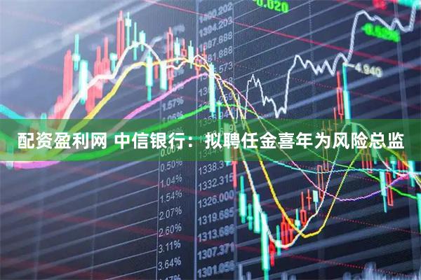 配资盈利网 中信银行：拟聘任金喜年为风险总监