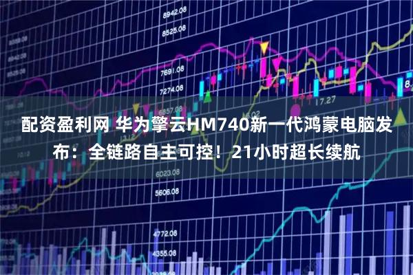 配资盈利网 华为擎云HM740新一代鸿蒙电脑发布：全链路自主可控！21小时超长续航