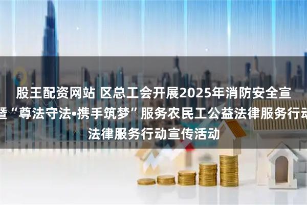 股王配资网站 区总工会开展2025年消防安全宣传进企业暨“尊法守法•携手筑梦”服务农民工公益法律服务行动宣传活动