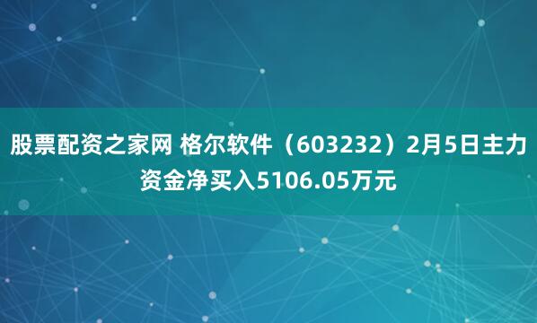 股票配资之家网 格尔软件（603232）2月5日主力资金净买入5106.05万元
